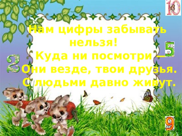 Нам цифры забывать нельзя!  Куда ни посмотри —  Они везде, твои друзья.   С людьми давно живут.