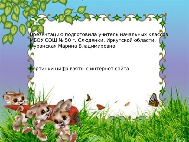 Презентацию подготовила учитель начальных классов МБОУ СОШ № 50 г. Слюдянки, Иркутской области, Муранская Марина Владимировна Картинки цифр взяты с интернет сайта