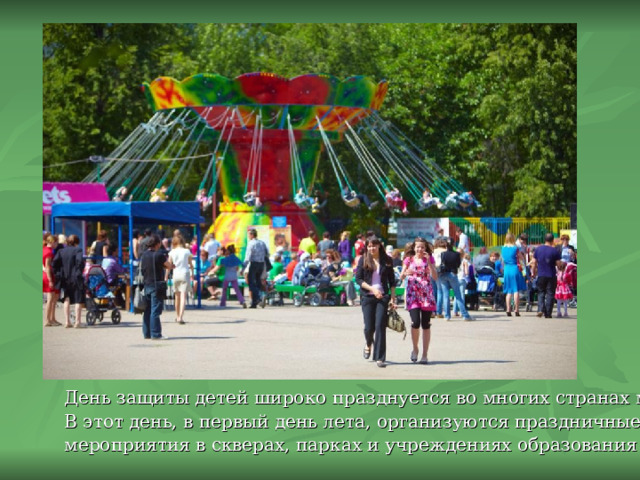 День защиты детей широко празднуется во многих странах мира. В этот день, в первый день лета, организуются праздничные мероприятия в скверах, парках и учреждениях образования и культуры. 