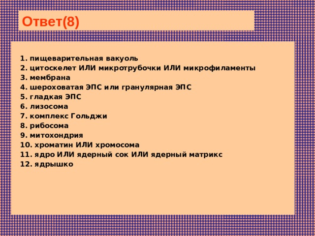 Ответ(8)    1. пищеварительная вакуоль 2. цитоскелет ИЛИ мик­ро­тру­боч­ки ИЛИ микрофиламенты 3. мембрана 4. шероховатая ЭПС или гра­ну­ляр­ная ЭПС 5. гладкая ЭПС 6. лизосома 7. ком­плекс Гольджи 8. рибосома 9. митохондрия 10. хроматин ИЛИ хромосома 11. ядро ИЛИ ядер­ный сок ИЛИ ядер­ный матрикс 12. ядрышко 