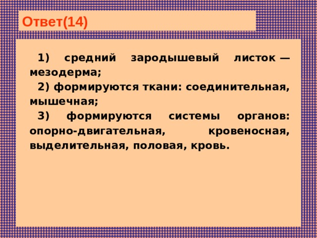 Ответ(14)  1) сред­ний за­ро­ды­ше­вый ли­сток — мезодерма; 2) фор­ми­ру­ют­ся ткани: соединительная, мышечная; 3) фор­ми­ру­ют­ся си­сте­мы органов: опорно-двигательная, кровеносная, выделительная, половая, кровь. 