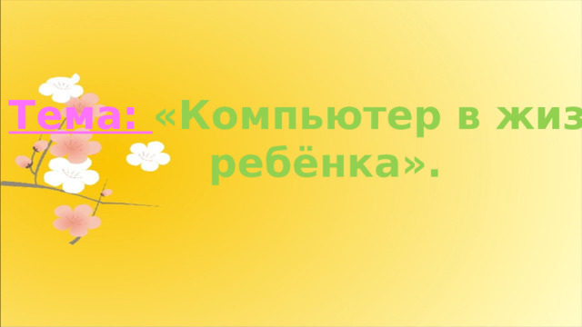 Тема: «Компьютер в жизни  ребёнка». 