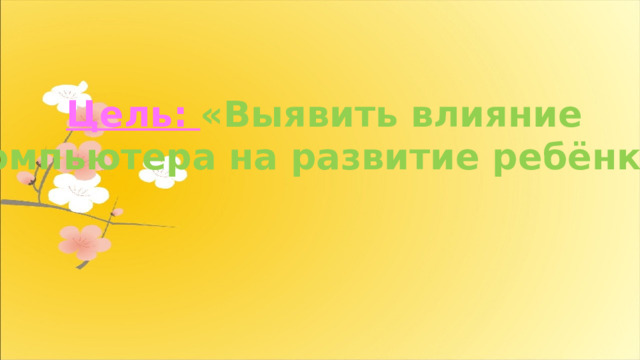 Цель: «Выявить влияние компьютера на развитие ребёнка» 