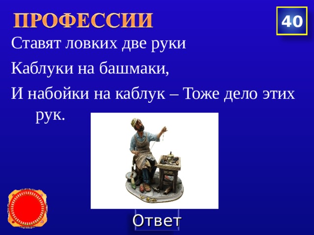 40  Ставят ловких две руки  Каблуки на башмаки,  И набойки на каблук – Тоже дело этих рук. 