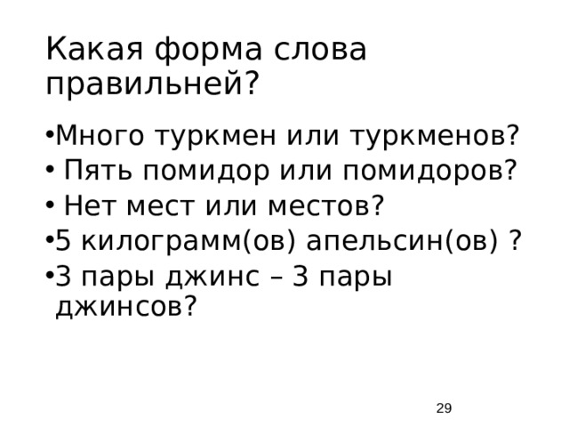 Какая форма слова правильней? Много туркмен или туркменов? Пять помидор или помидоров? Нет мест или местов? 5 килограмм(ов) апельсин(ов) ? 3 пары джинс – 3 пары джинсов?