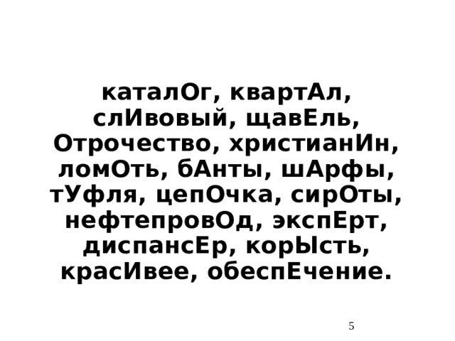 каталОг, квартАл, слИвовый, щавЕль, Отрочество, христианИн, ломОть, бАнты, шАрфы, тУфля, цепОчка, сирОты, нефтепровОд, экспЕрт, диспансЕр, корЫсть, красИвее, обеспЕчение.