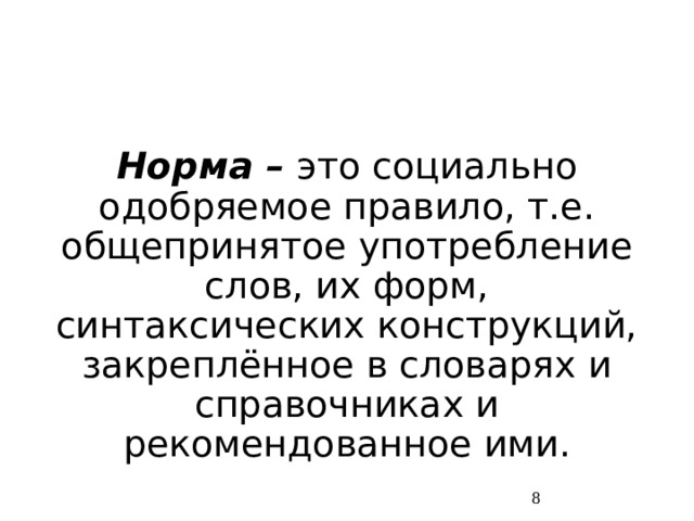 Норма –  это социально одобряемое правило, т.е. общепринятое употребление слов, их форм, синтаксических конструкций, закреплённое в словарях и справочниках и рекомендованное ими.