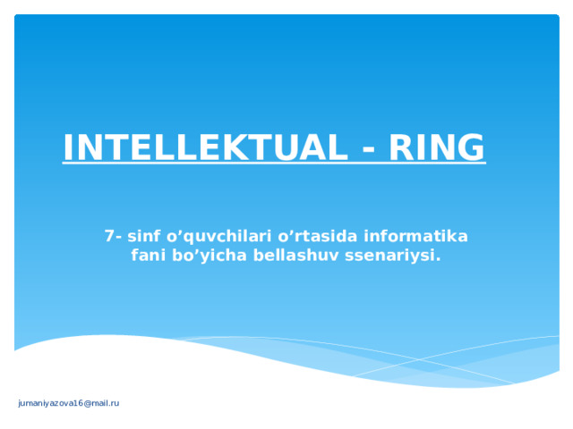 INTELLEKTUAL - RING    7- sinf o’quvchilari o’rtasida informatika fani bo’yicha bellashuv ssenariysi. jumaniyazova16@mail.ru 