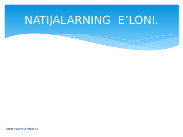 NATIJALARNING E’LONI. jumaniyazova16@mail.ru 