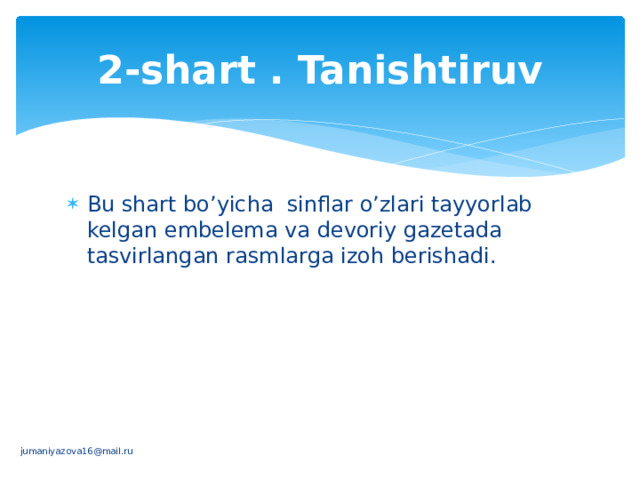 2-shart . Tanishtiruv Bu shart bo’yicha sinflar o’zlari tayyorlab kelgan embelema va devoriy gazetada tasvirlangan rasmlarga izoh berishadi. jumaniyazova16@mail.ru 