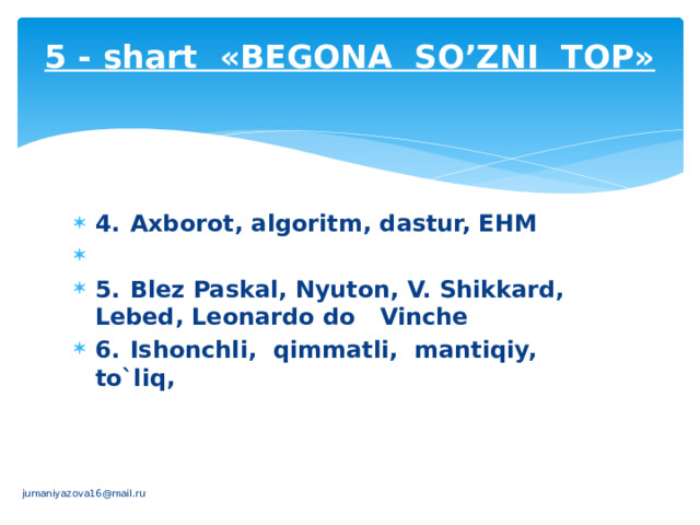 5 - shart «BЕGONA SO’ZNI TOP»   4.  Axborot, algoritm, dastur, EHM   5.  Blеz Paskal, Nyuton, V. Shikkard, Lеbеd, Lеonardo do Vinchе   6.  Ishonchli, qimmatli, mantiqiy, to`liq,   jumaniyazova16@mail.ru 