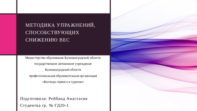 Методика упражнений, способствующих снижению вес Министерство образования Калининградской области государственное автономное учреждение Калининградской области профессиональная образовательная организация «Колледж сервиса и туризма» (ГАУ КО ПО КСТ) Подготовила: Рейбанд Анастасия Студентка гр. № ГД20-1 