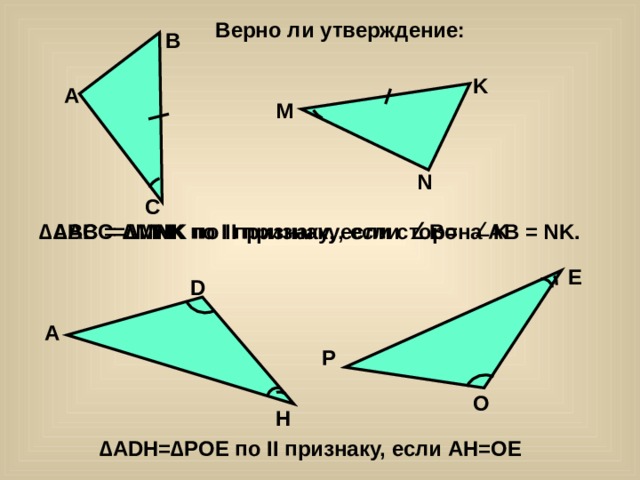 Верно ли утверждение: B K A M N C ∆ ABC=∆MNK по II признаку, если B= K ∆ ABC = ∆MNK по I признаку, если сторона AB = NK.  E D A P O H ∆ ADH=∆POE по II признаку, если AH=OE 