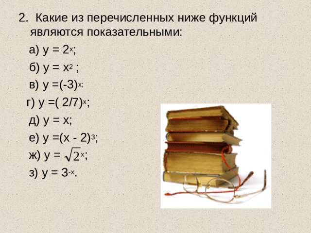 2. Какие из перечисленных ниже функций являются показательными:  а) y = 2 x ;  б) y = x 2 ;  в) y =(-3) x;  г) y =( 2/7) x ;  д) y = x;  е) y =(x - 2) 3 ;  ж) y = x ;  з) y = 3 -x . 