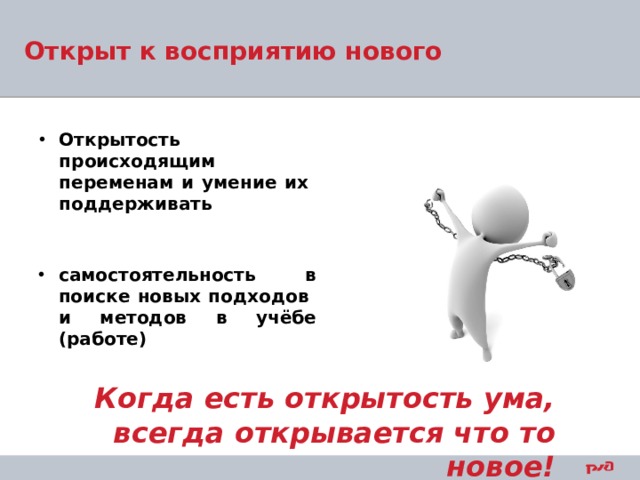  Открыт к восприятию нового   Открытость происходящим переменам и умение их поддерживать самостоятельность в поиске новых подходов и методов в учёбе (работе) Когда есть открытость ума, всегда открывается что то новое! 