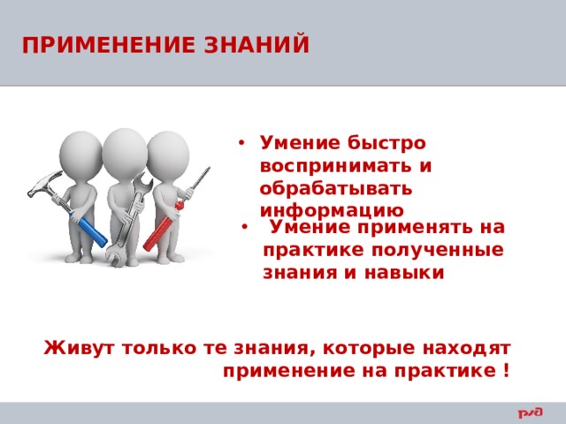 ПРИМЕНЕНИЕ ЗНАНИЙ Умение быстро воспринимать и обрабатывать информацию  Умение применять на практике полученные знания и навыки Живут только те знания, которые находят применение на практике ! 