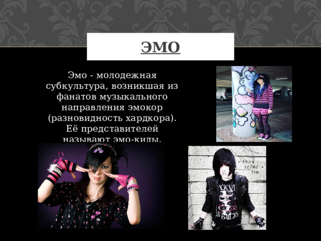 ЭМО Эмо - молодежная субкультура, возникшая из фанатов музыкального направления эмокор (разновидность хардкора). Её представителей называют эмо-киды. 