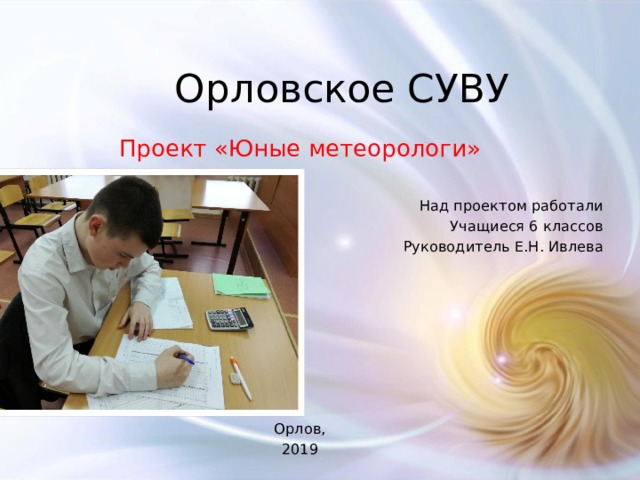Орловское СУВУ Проект «Юные метеорологи» Над проектом работали Учащиеся 6 классов Руководитель Е.Н. Ивлева Орлов, 2019 