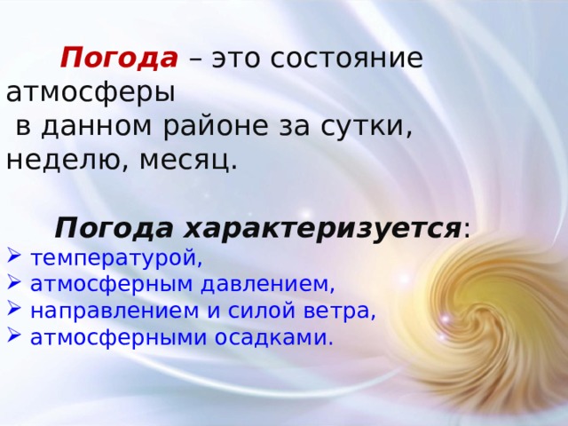  Погода  – это состояние атмосферы  в данном районе за сутки, неделю, месяц.  Погода характеризуется :  температурой,  атмосферным давлением,  направлением и силой ветра,  атмосферными осадками. 