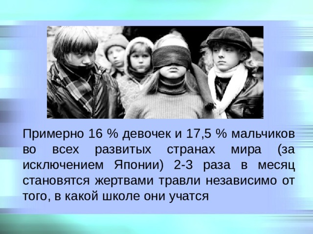 Примерно 16 % девочек и 17,5 % мальчиков во всех развитых странах мира (за исключением Японии) 2-3 раза в месяц становятся жертвами травли независимо от того, в какой школе они учатся 