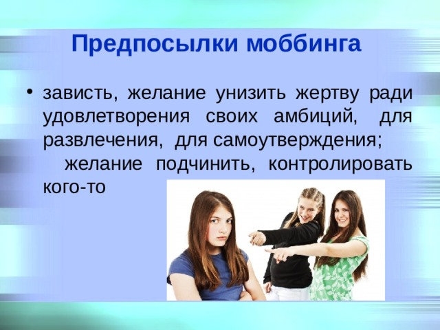 Предпосылки моббинга  зависть, желание унизить жертву ради удовлетворения своих амбиций,  для развлечения,  для самоутверждения;  желание подчинить, контролировать кого-то 