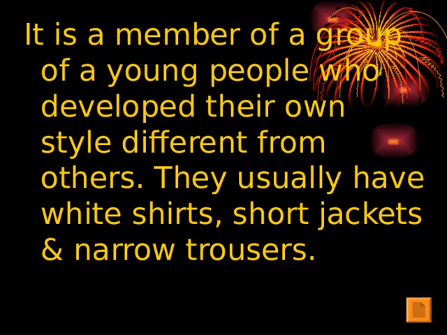 It is a member of a group of a young people who developed their own style different from others. They usually have white shirts, short jackets & narrow trousers.