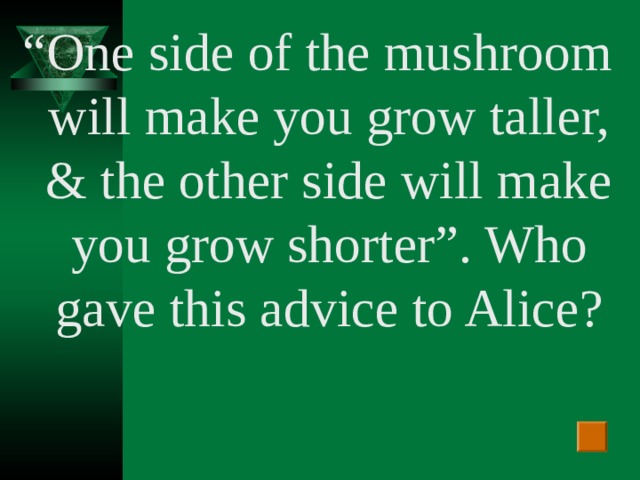 “ One side of the mushroom will make you grow taller, & the other side will make you grow shorter”. Who gave this advice to Alice?
