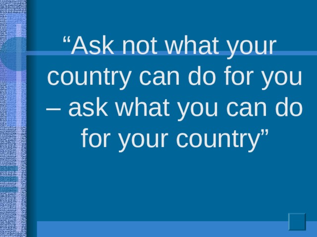 “ Ask not what your country can do for you – ask what you can do for your country”