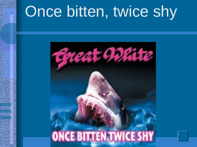Once bitten, twice shy