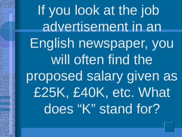 If you look at the job advertisement in an English newspaper, you will often find the proposed salary given as £25K, £40K, etc. What does “K” stand for?