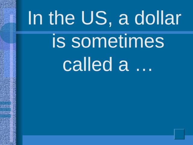 In the US, a dollar is sometimes called a …