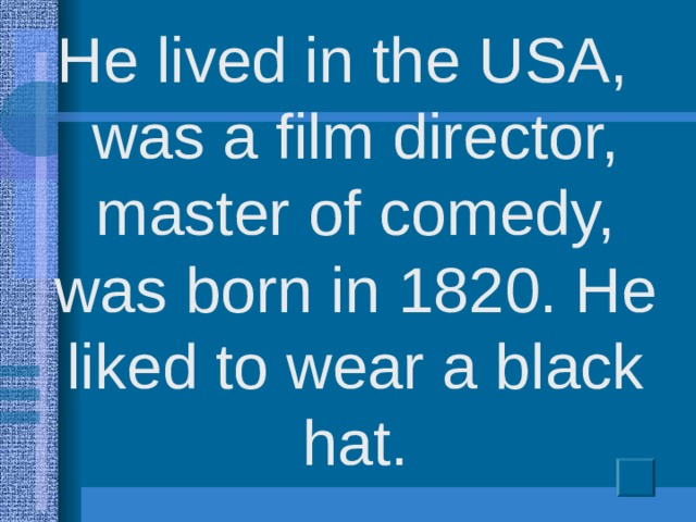 He lived in the USA, was a film director, master of comedy, was born in 1820. He liked to wear a black hat.