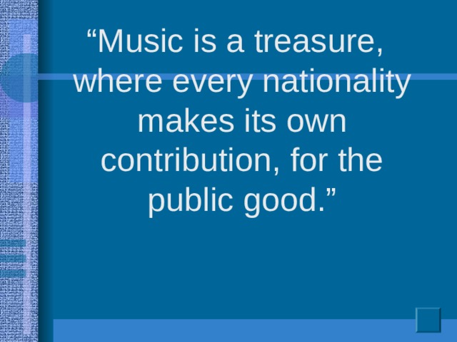 “ Music is a treasure, where every nationality makes its own contribution, for the public good.”