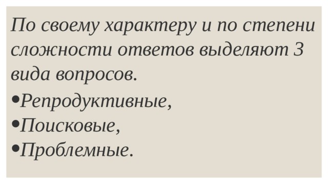 По своему характеру и по степени сложности ответов выделяют 3 вида вопросов. Репродуктивные, Поисковые, Проблемные. 