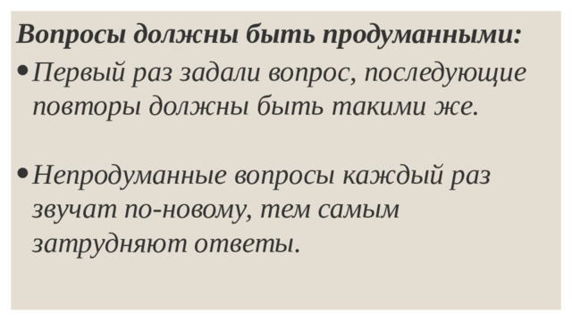 Вопросы должны быть продуманными: Первый раз задали вопрос, последующие повторы должны быть такими же.  Непродуманные вопросы каждый раз звучат по-новому, тем самым затрудняют ответы. 