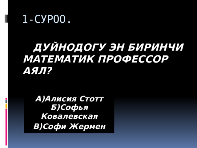 1-СУРОО.  ДУЙНОДОГУ ЭН БИРИНЧИ МАТЕМАТИК ПРОФЕССОР АЯЛ? А)Алисия Стотт Б)Софья Ковалевская В)Софи Жермен 
