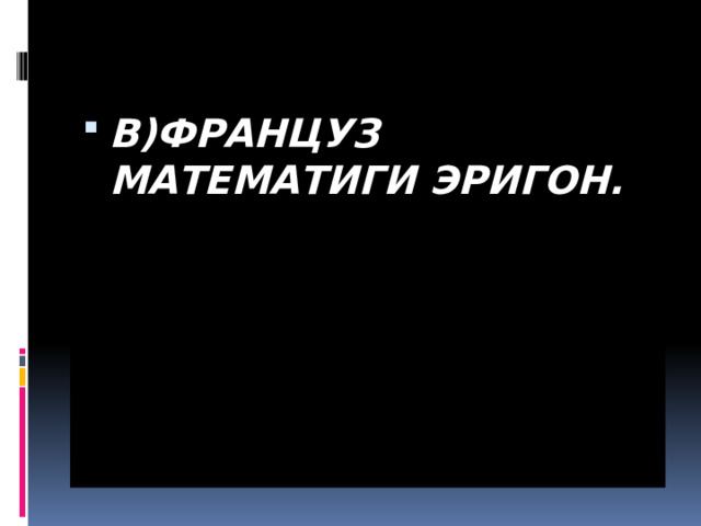 В)ФРАНЦУЗ МАТЕМАТИГИ ЭРИГОН. 