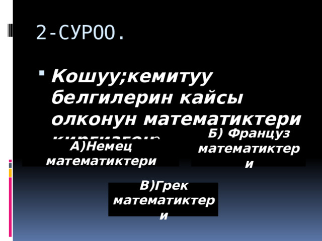 2-СУРОО. Кошуу;кемитуу белгилерин кайсы олконун математиктери киргизген ? Б) Француз математиктери А)Немец математиктери В)Грек математиктери 