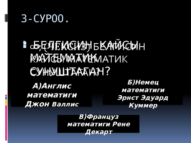 3-СУРОО.  БЕЛГИСИН КАЙСЫ МАТЕМАТИК СУНУШТАГАН ?   А)Англис математиги Джон Валлис Б)Немец математиги Эрнст Эдуард Куммер В)Француз математиги Рене Декарт 