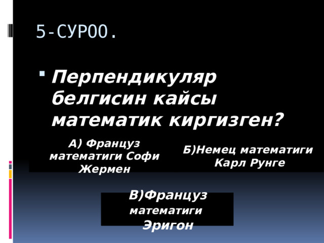 5-СУРОО. Перпендикуляр белгисин кайсы математик киргизген? А) Француз математиги Софи Жермен Б)Немец математиги Карл Рунге В)Француз математиги Эригон 