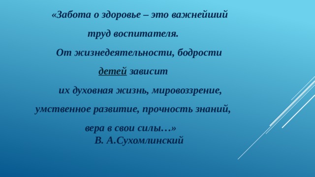  «Забота о здоровье – это важнейший труд воспитателя.  От жизнедеятельности, бодрости  детей  зависит  их духовная жизнь, мировоззрение, умственное развитие, прочность знаний, вера в свои силы…»  В. А.Сухомлинский 