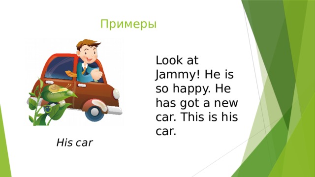 Примеры Look at Jammy! He is so happy. He has got a new car. This is his car. His car 