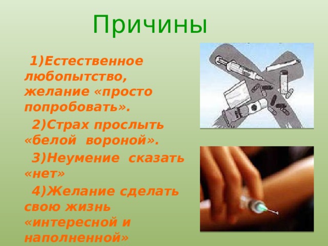  Причины  1)Естественное любопытство, желание «просто попробовать».  2)Страх прослыть «белой вороной».  3)Неумение сказать «нет»  4)Желание сделать свою жизнь «интересной и наполненной» 