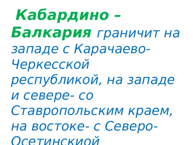  Кабардино –Балкария граничит на западе с Карачаево-Черкесской республикой, на западе и севере- со Ставропольским краем, на востоке- с Северо- Осетинскиой республикой, на юго-западе с Грузией 