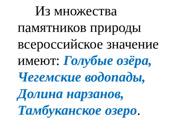  Из множества памятников природы всероссийское значение имеют: Голубые озёра, Чегемские водопады, Долина нарзанов, Тамбуканское озеро .  