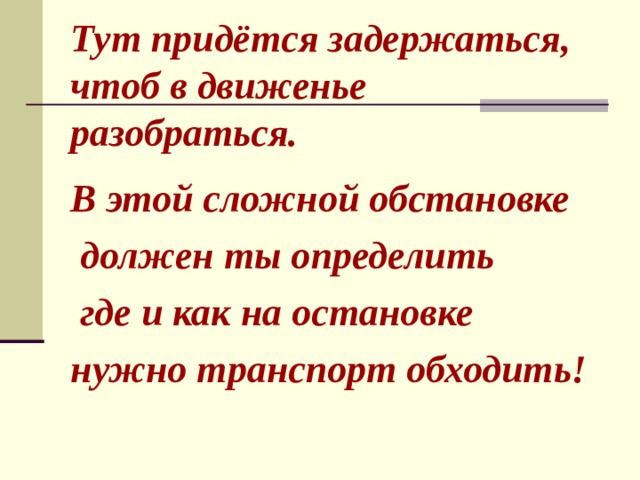  Тут придётся задержаться, чтоб в движенье разобраться.  В этой сложной обстановке  должен ты определить  где и как на остановке нужно транспорт обходить! 