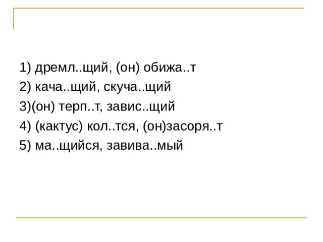 1) дремл..щий, (он) обижа..т 2) кача..щий, скуча..щий 3)(он) терп..т, завис..щий 4) (кактус) кол..тся, (он)засоря..т 5) ма..щийся, завива..мый 