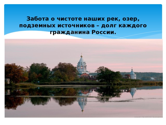 Забота о чистоте наших рек, озер, подземных источников – долг каждого гражданина России.   