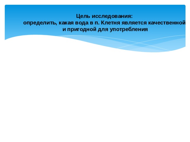  Цель исследования:  определить, к акая вода в п. Клетня является качественной  и пригодной для употребления 
