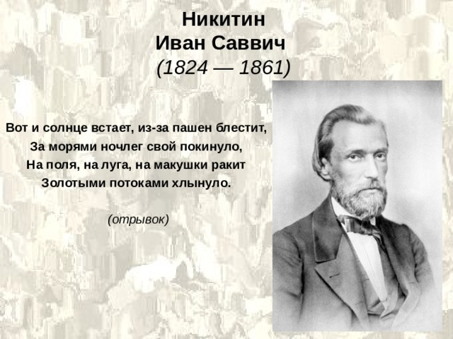 Никитин  Иван Саввич    (1824 — 1861)  Вот и солнце встает, из-за пашен блестит, За морями ночлег свой покинуло, На поля, на луга, на макушки ракит Золотыми потоками хлынуло.  (отрывок) 